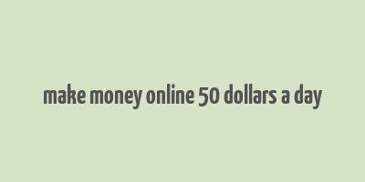 make money online 50 dollars a day