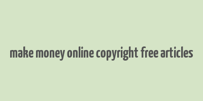 make money online copyright free articles