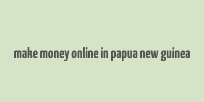 make money online in papua new guinea