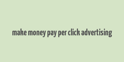 make money pay per click advertising