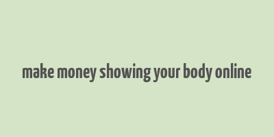 make money showing your body online