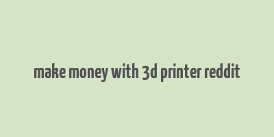 make money with 3d printer reddit