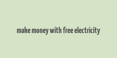 make money with free electricity