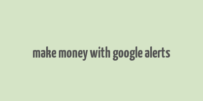 make money with google alerts