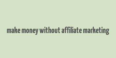 make money without affiliate marketing