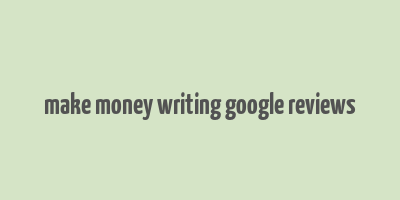 make money writing google reviews