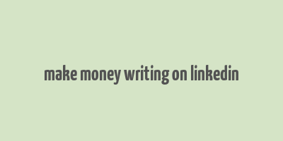 make money writing on linkedin