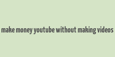 make money youtube without making videos