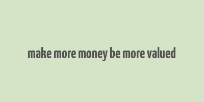 make more money be more valued