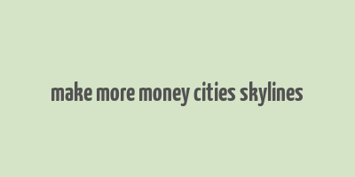 make more money cities skylines