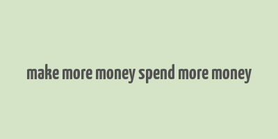 make more money spend more money