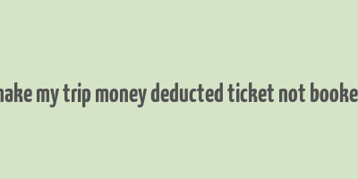 make my trip money deducted ticket not booked