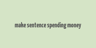 make sentence spending money