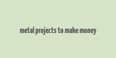 metal projects to make money