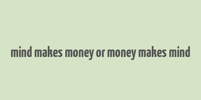 mind makes money or money makes mind