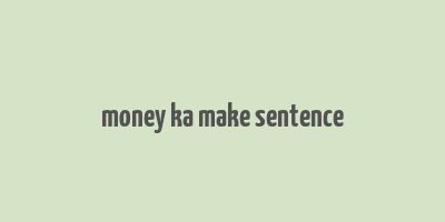 money ka make sentence