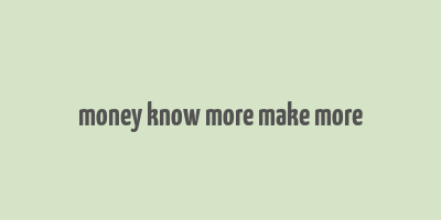 money know more make more