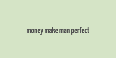 money make man perfect