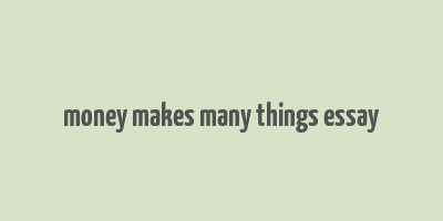 money makes many things essay