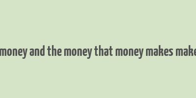 money makes money and the money that money makes makes more money