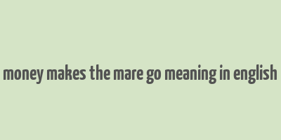 money makes the mare go meaning in english