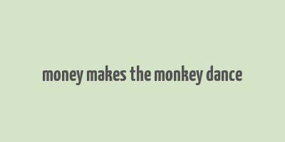 money makes the monkey dance