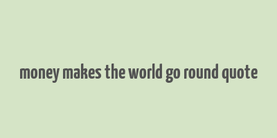 money makes the world go round quote