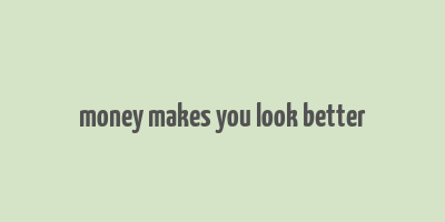 money makes you look better