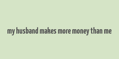 my husband makes more money than me