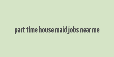 part time house maid jobs near me