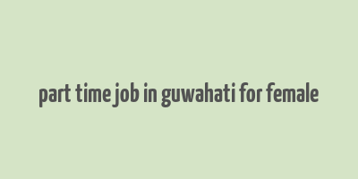 part time job in guwahati for female