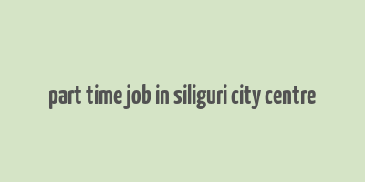 part time job in siliguri city centre