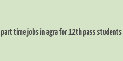 part time jobs in agra for 12th pass students