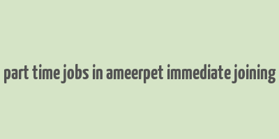 part time jobs in ameerpet immediate joining