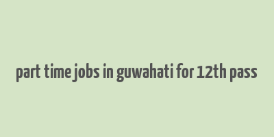 part time jobs in guwahati for 12th pass