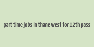 part time jobs in thane west for 12th pass