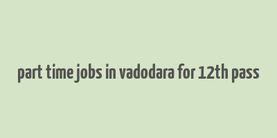 part time jobs in vadodara for 12th pass