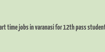 part time jobs in varanasi for 12th pass students