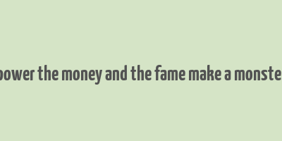 power the money and the fame make a monster