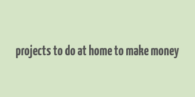 projects to do at home to make money