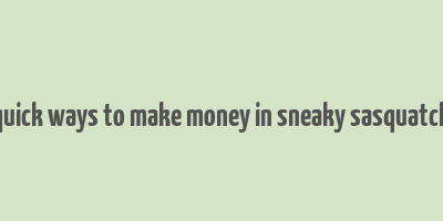 quick ways to make money in sneaky sasquatch