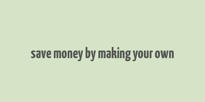 save money by making your own