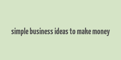 simple business ideas to make money