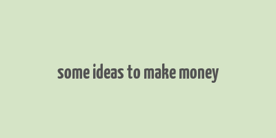 some ideas to make money