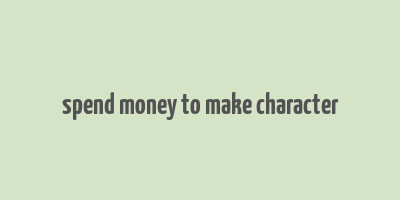 spend money to make character