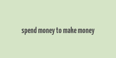 spend money to make money