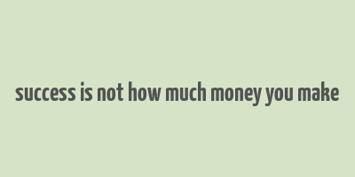 success is not how much money you make