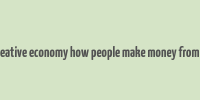 the creative economy how people make money from ideas