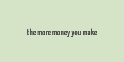 the more money you make