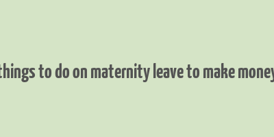 things to do on maternity leave to make money